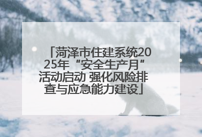 菏泽市住建系统2025年“安全生产月”活动启动 强化风险排查与应急能力建设
