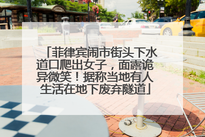 菲律宾闹市街头下水道口爬出女子，面露诡异微笑！据称当地有人生活在地下废弃隧道