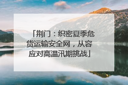 荆门：织密夏季危货运输安全网，从容应对高温汛期挑战
