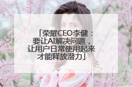 荣耀CEO李健：要让AI解决问题，让用户日常使用起来才能释放潜力