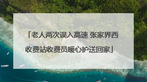 老人两次误入高速 张家界西收费站收费员暖心护送回家