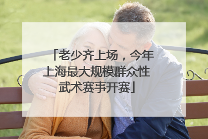 老少齐上场，今年上海最大规模群众性武术赛事开赛
