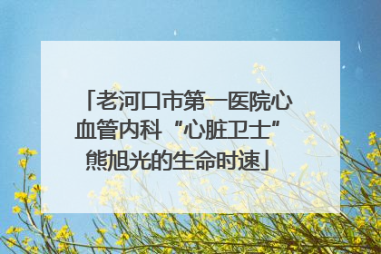老河口市第一医院心血管内科“心脏卫士”熊旭光的生命时速