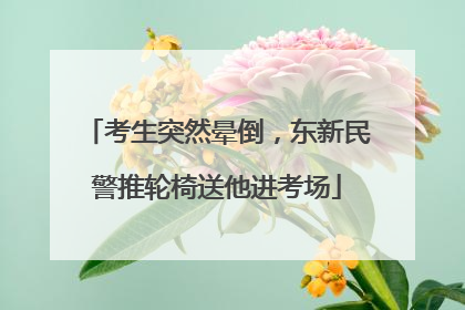 考生突然晕倒，东新民警推轮椅送他进考场