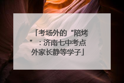 考场外的“陪烤”：济南七中考点外家长静等学子