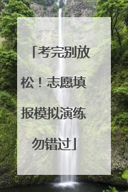 考完别放松！志愿填报模拟演练勿错过