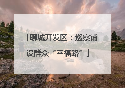 聊城开发区：巡察铺设群众“幸福路”