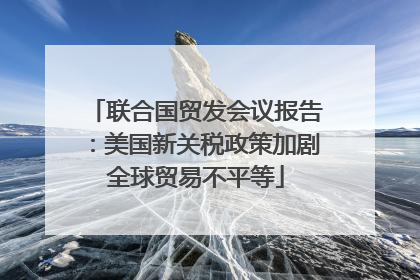联合国贸发会议报告：美国新关税政策加剧全球贸易不平等