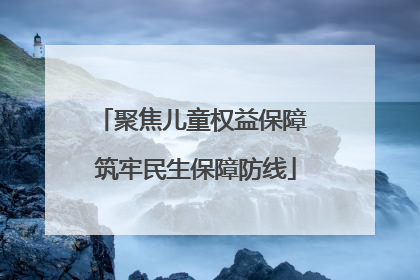 聚焦儿童权益保障 筑牢民生保障防线
