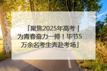 聚焦2025年高考｜为青春奋力一搏！毕节5万余名考生奔赴考场