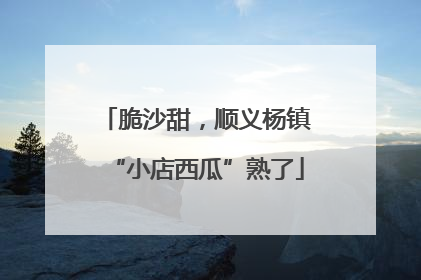 脆沙甜，顺义杨镇“小店西瓜”熟了