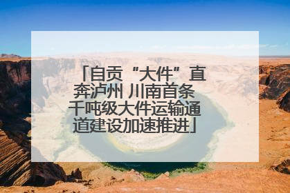 自贡“大件”直奔泸州 川南首条千吨级大件运输通道建设加速推进