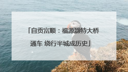 自贡富顺：福源灏特大桥通车 绕行半城成历史