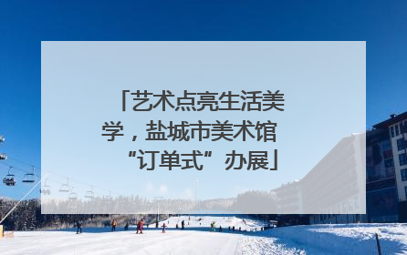 艺术点亮生活美学，盐城市美术馆“订单式”办展