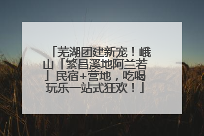 芜湖团建新宠！峨山「繁昌溪地阿兰若」民宿+营地，吃喝玩乐一站式狂欢！