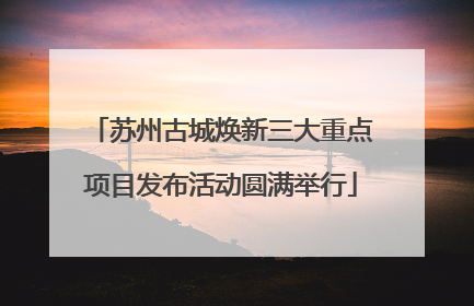 苏州古城焕新三大重点项目发布活动圆满举行