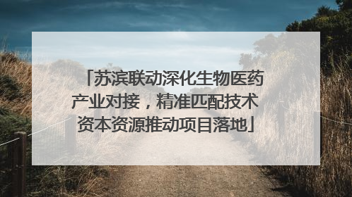 苏滨联动深化生物医药产业对接，精准匹配技术资本资源推动项目落地