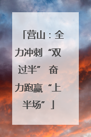 营山：全力冲刺“双过半” 奋力跑赢“上半场”
