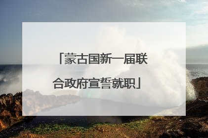 蒙古国新一届联合政府宣誓就职