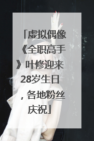 虚拟偶像《全职高手》叶修迎来28岁生日，各地粉丝庆祝