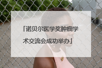 诺贝尔医学奖肿瘤学术交流会成功举办