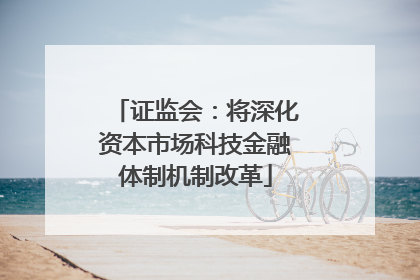 证监会：将深化资本市场科技金融体制机制改革