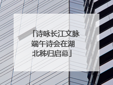 诗咏长江文脉 端午诗会在湖北秭归启幕