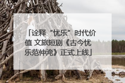 诠释“忧乐”时代价值 文旅短剧《古今忧乐范仲淹》正式上线