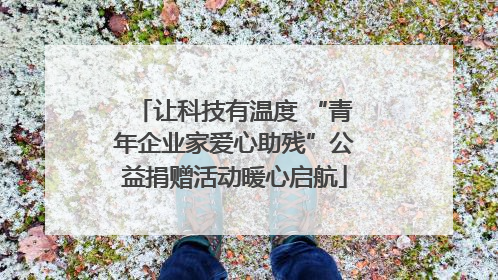 让科技有温度 “青年企业家爱心助残”公益捐赠活动暖心启航