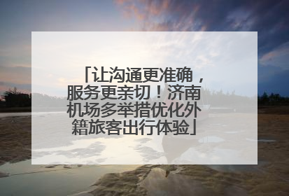 让沟通更准确，服务更亲切！济南机场多举措优化外籍旅客出行体验