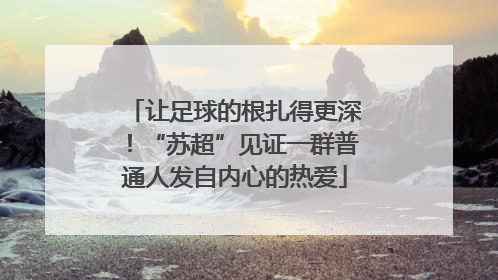 让足球的根扎得更深！“苏超”见证一群普通人发自内心的热爱