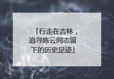 行走在吉林，追寻陈云同志留下的历史足迹