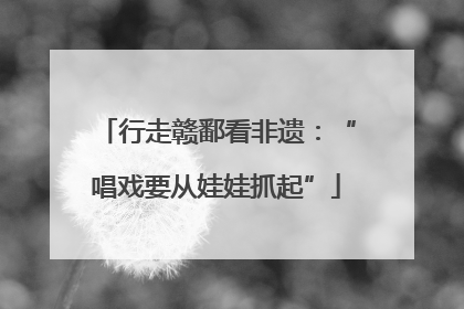 行走赣鄱看非遗：“唱戏要从娃娃抓起”