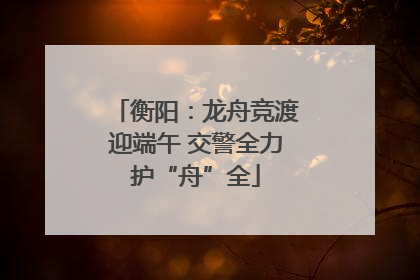 衡阳：龙舟竞渡迎端午 交警全力护“舟”全