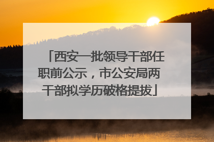 西安一批领导干部任职前公示，市公安局两干部拟学历破格提拔