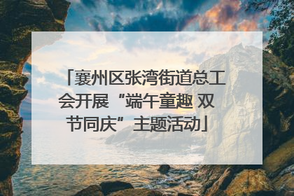 襄州区张湾街道总工会开展“端午童趣 双节同庆”主题活动