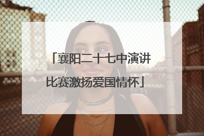 襄阳二十七中演讲比赛激扬爱国情怀