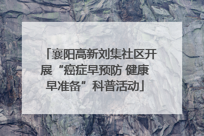 襄阳高新刘集社区开展“癌症早预防 健康早准备”科普活动