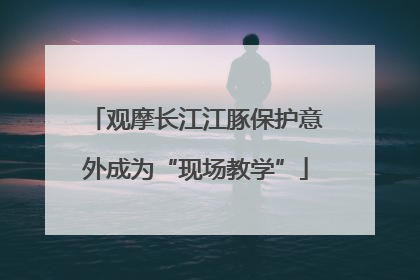 观摩长江江豚保护意外成为“现场教学”