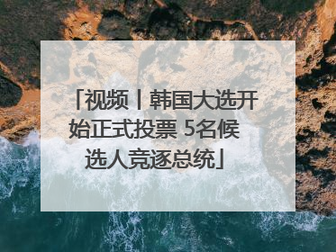 视频丨韩国大选开始正式投票 5名候选人竞逐总统