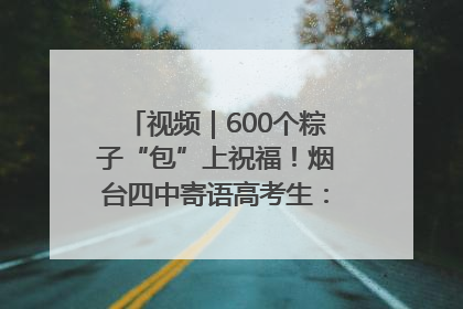 视频｜600个粽子“包”上祝福！烟台四中寄语高考生：一举高“粽”