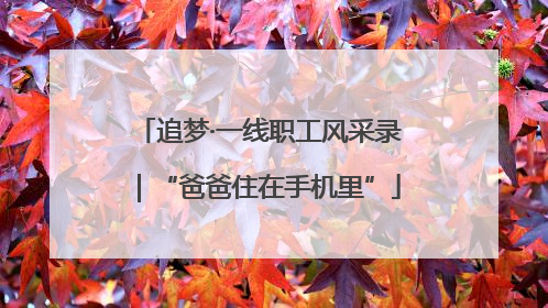 追梦·一线职工风采录｜“爸爸住在手机里”