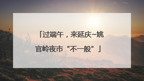 过端午，来延庆~姚官岭夜市“不一般”