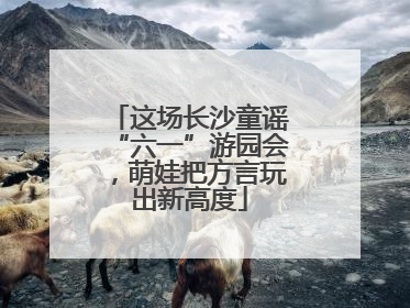 这场长沙童谣“六一”游园会，萌娃把方言玩出新高度