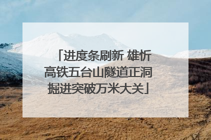 进度条刷新 雄忻高铁五台山隧道正洞掘进突破万米大关