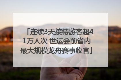 连续3天接待游客超41万人次 世运会前省内最大规模龙舟赛事收官