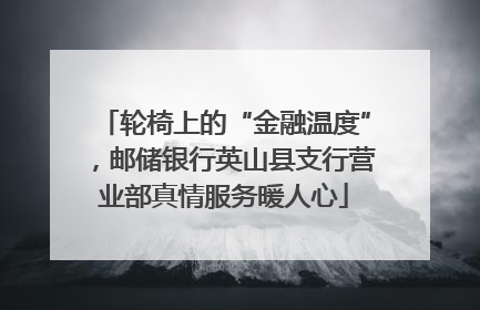 轮椅上的“金融温度”，邮储银行英山县支行营业部真情服务暖人心