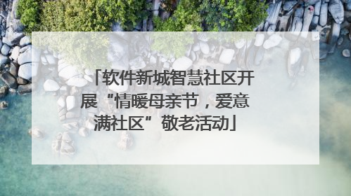 软件新城智慧社区开展“情暖母亲节，爱意满社区”敬老活动