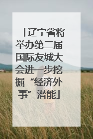 辽宁省将举办第二届国际友城大会进一步挖掘“经济外事”潜能