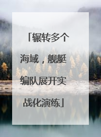 辗转多个海域，舰艇编队展开实战化演练